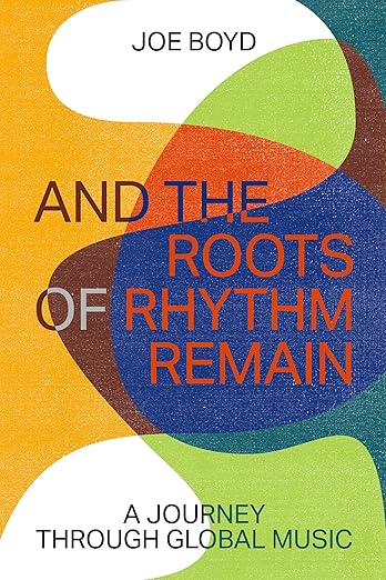 Joe Boyd - And The Roots Of Rhythm Remain: A Journey Through Global Music