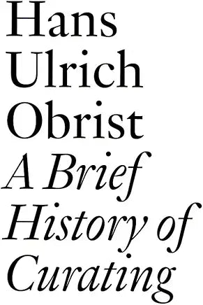 Hans Ulrich Obrist - A Brief History Of Curating